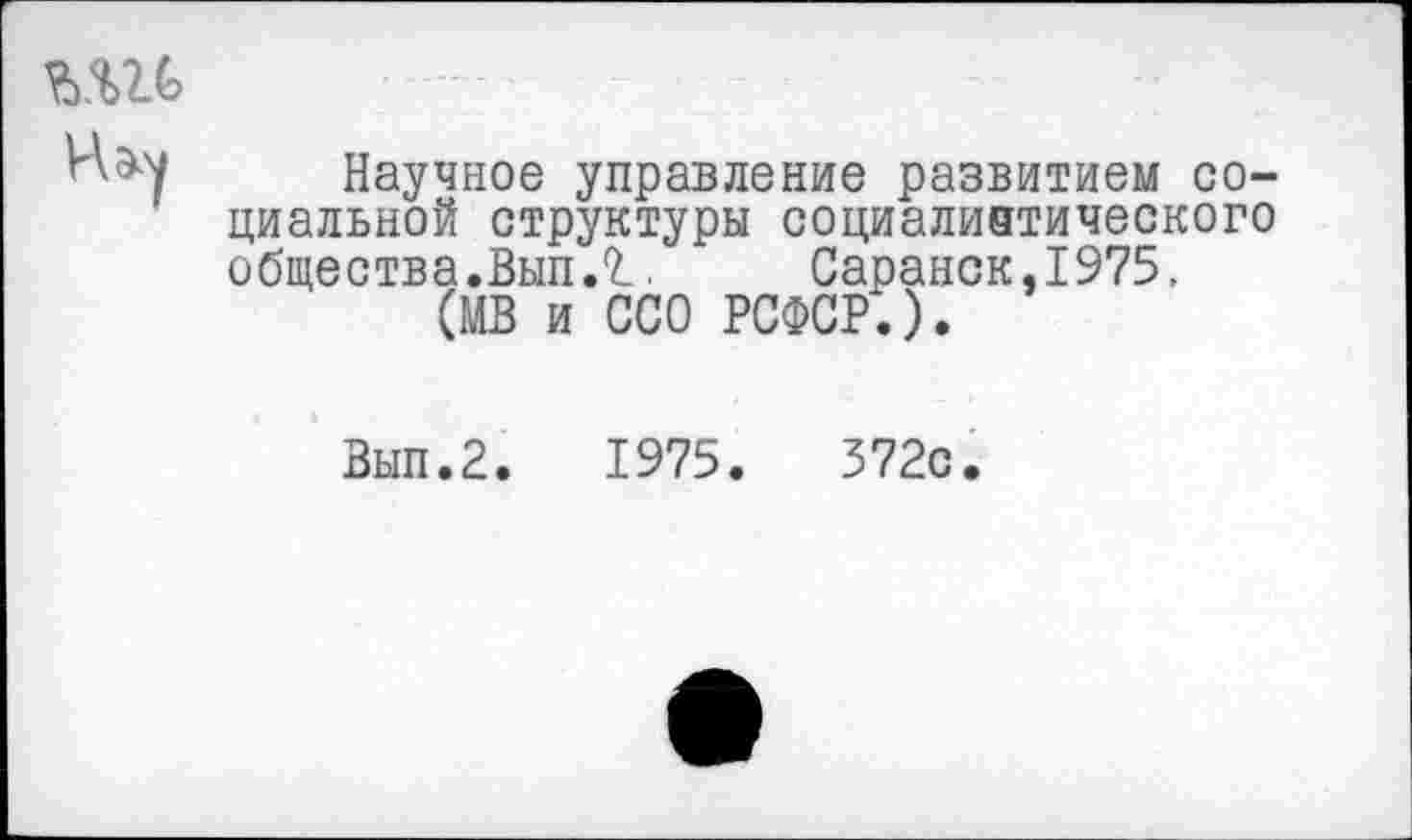 ﻿Научное управление развитием социальной структуры социалинтического общества.Вып Л. Саранск,1975.
(МВ и ССО РСФСР.).
Вып.2. 1975.	372с.